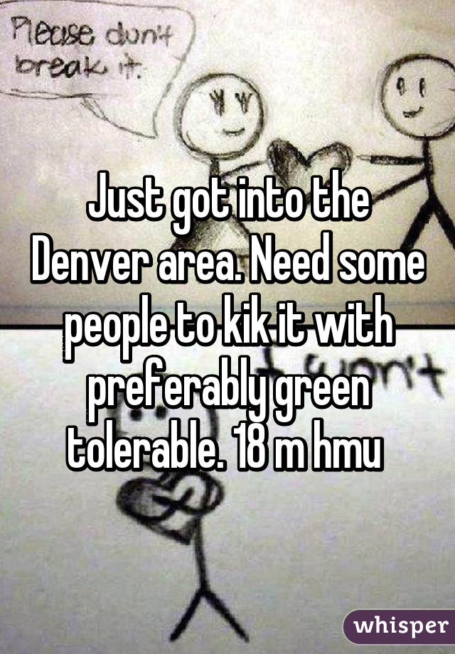 Just got into the Denver area. Need some people to kik it with preferably green tolerable. 18 m hmu 