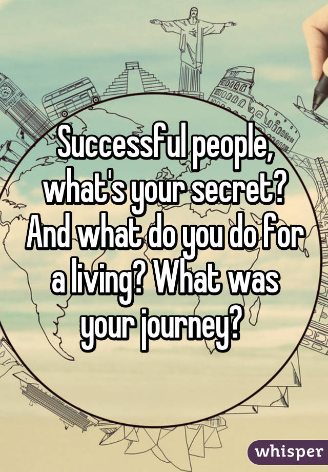 Successful people, what's your secret? And what do you do for a living? What was your journey? 