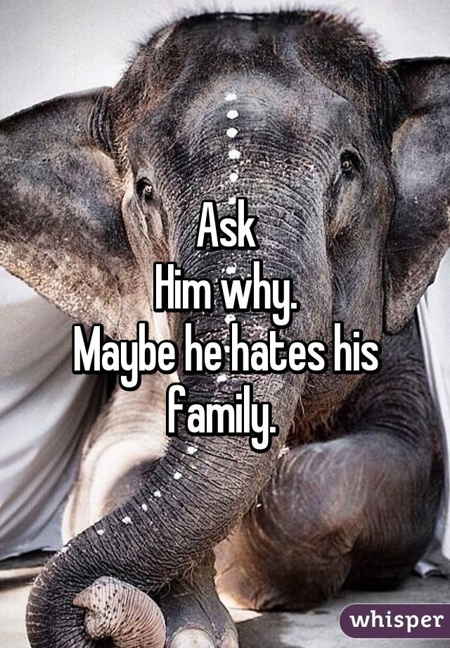 Ask
Him why.
Maybe he hates his family. 