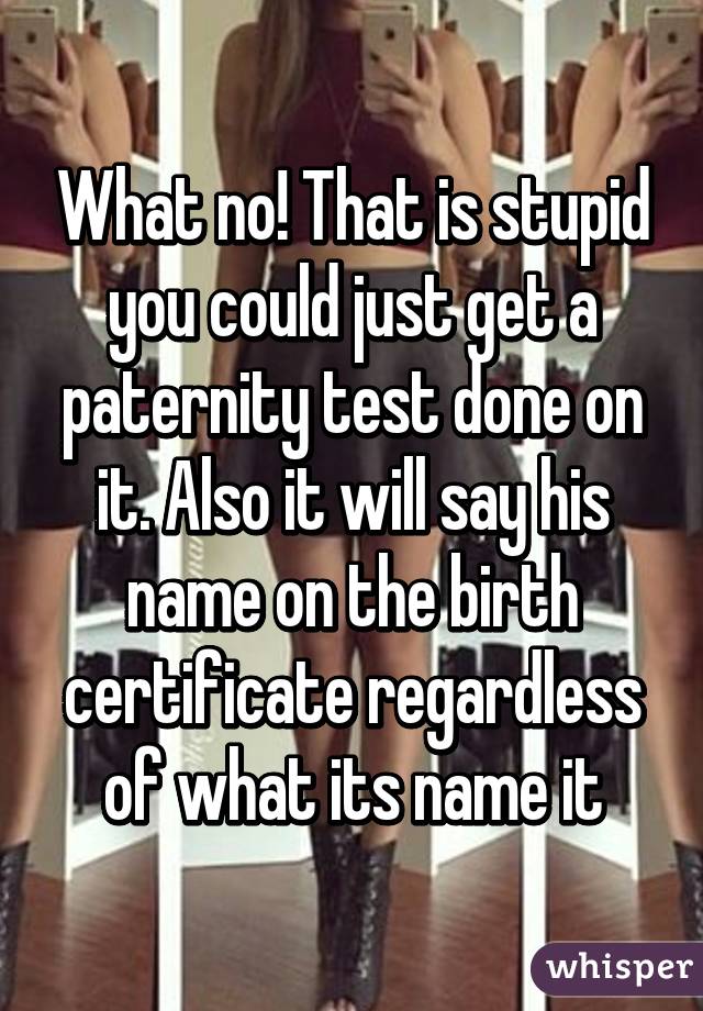 What no! That is stupid you could just get a paternity test done on it. Also it will say his name on the birth certificate regardless of what its name it