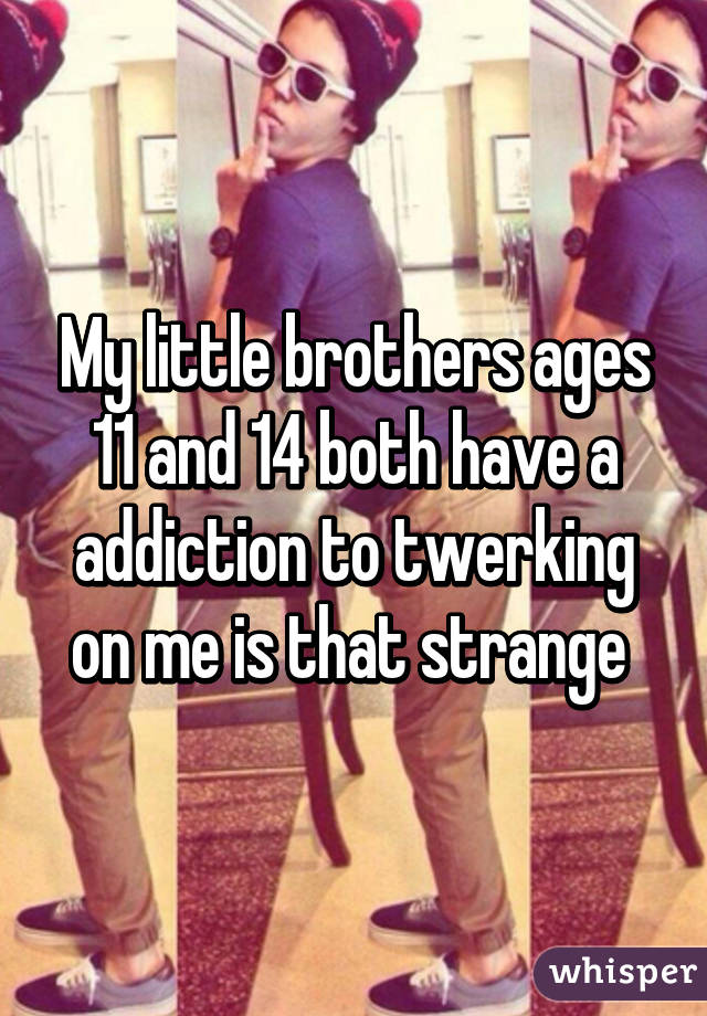 My little brothers ages 11 and 14 both have a addiction to twerking on me is that strange 