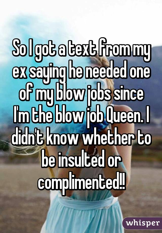 So I got a text from my ex saying he needed one of my blow jobs since I'm the blow job Queen. I didn't know whether to be insulted or complimented!!