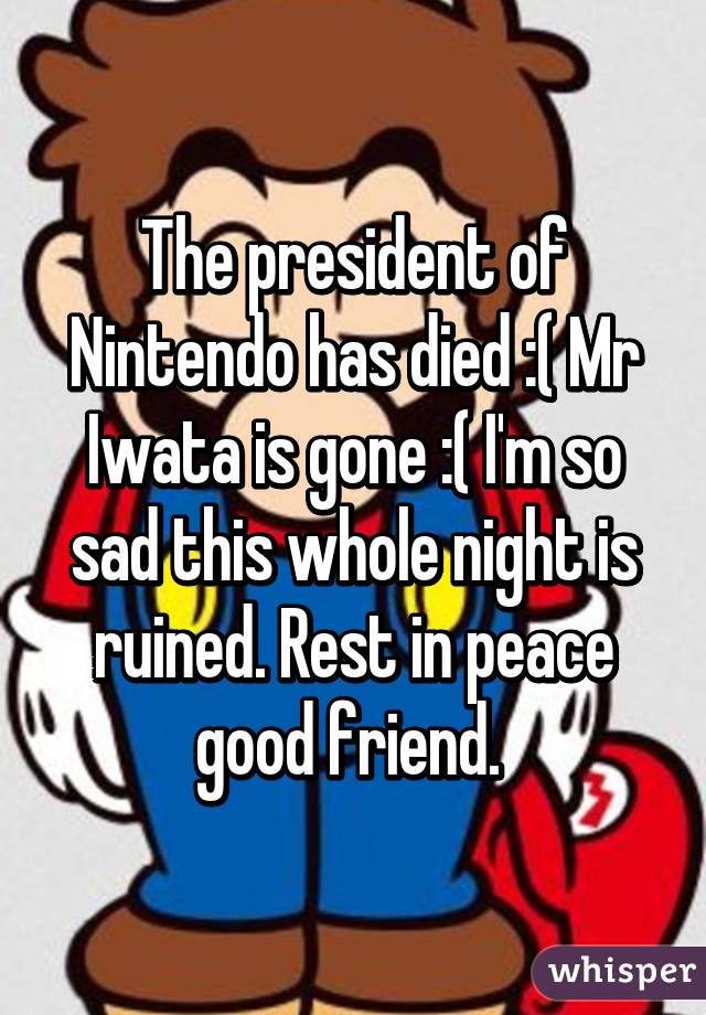 The president of Nintendo has died :( Mr Iwata is gone :( I'm so sad this whole night is ruined. Rest in peace good friend. 