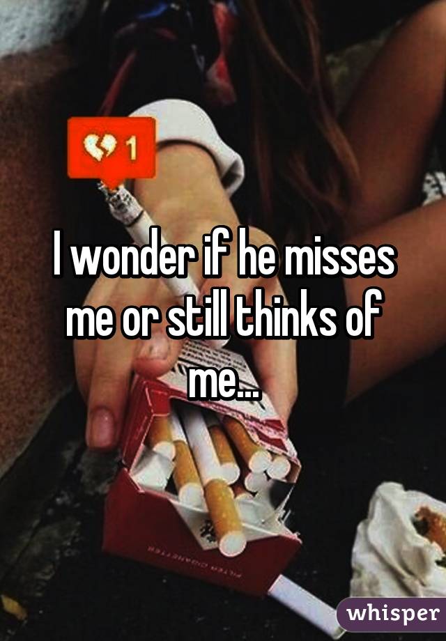 I wonder if he misses me or still thinks of me...