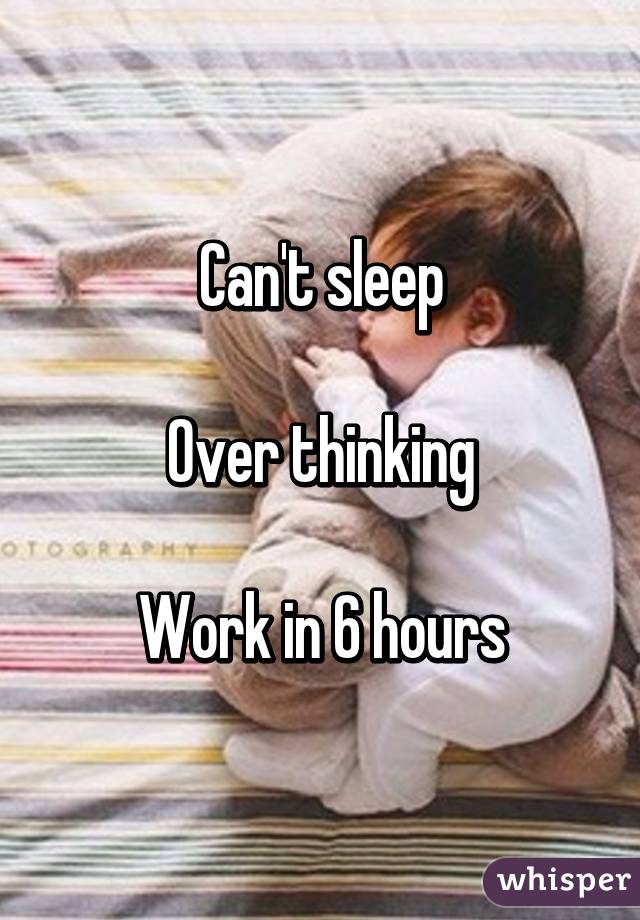 Can't sleep

Over thinking

Work in 6 hours