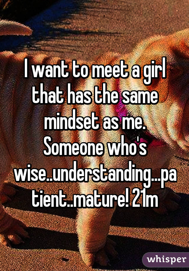 I want to meet a girl that has the same mindset as me. Someone who's wise..understanding...patient..mature! 21m