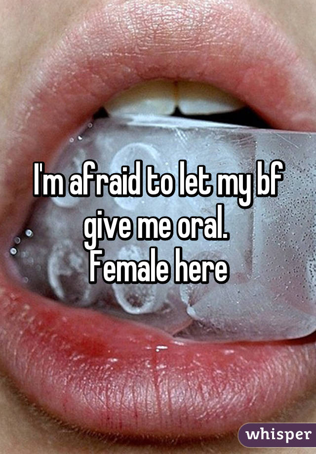 I'm afraid to let my bf give me oral. 
Female here