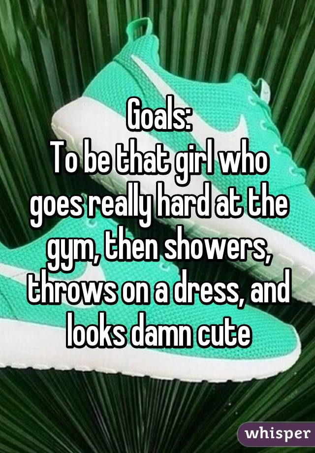 Goals:
To be that girl who goes really hard at the gym, then showers, throws on a dress, and looks damn cute