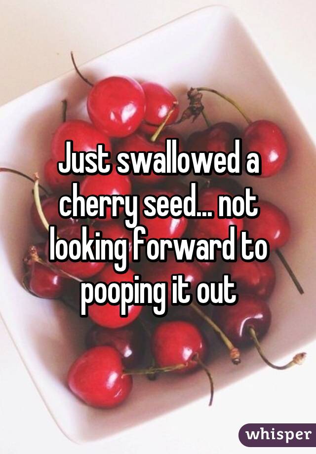 Just swallowed a cherry seed... not looking forward to pooping it out