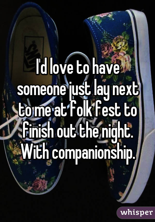 I'd love to have someone just lay next to me at folk fest to finish out the night. With companionship.