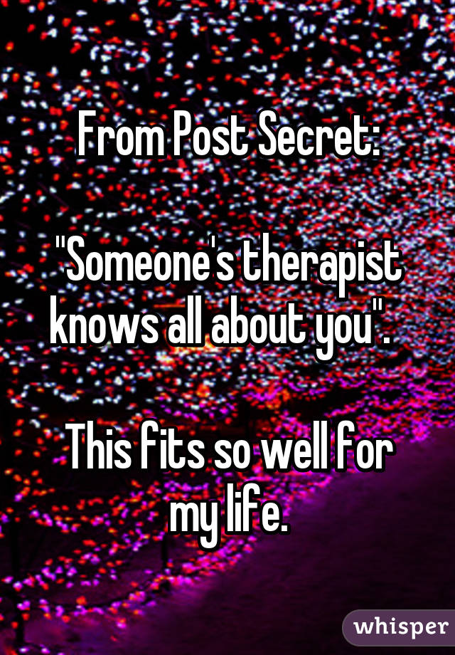 From Post Secret:

"Someone's therapist knows all about you".  

This fits so well for my life.