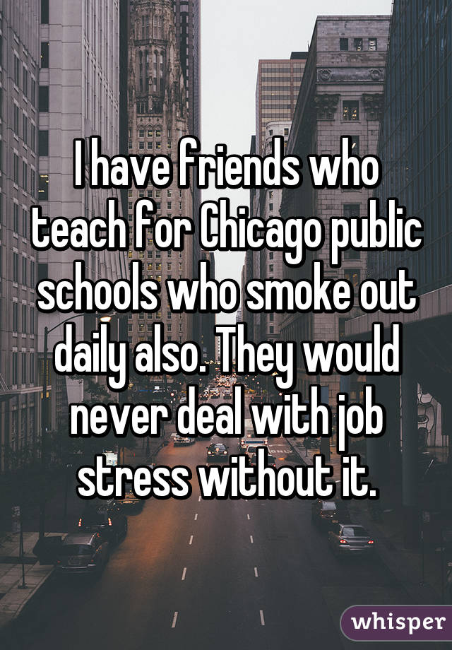 I have friends who teach for Chicago public schools who smoke out daily also. They would never deal with job stress without it.