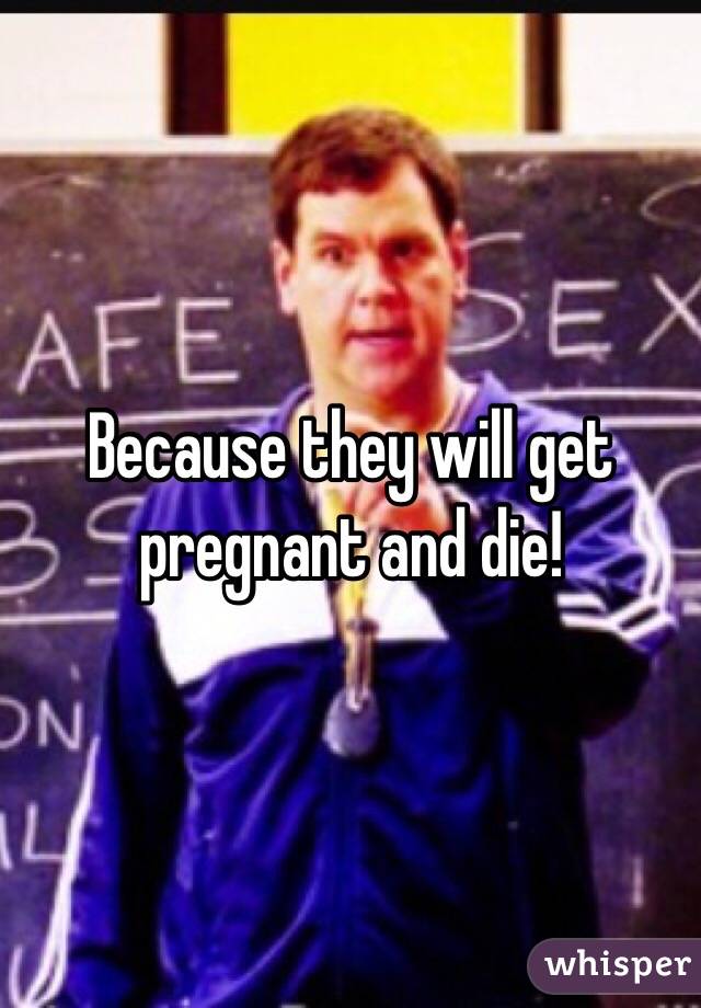 Because they will get pregnant and die!