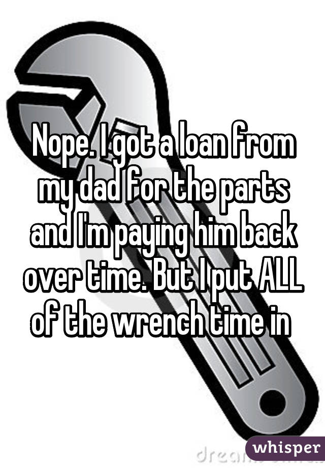 Nope. I got a loan from my dad for the parts and I'm paying him back over time. But I put ALL of the wrench time in 