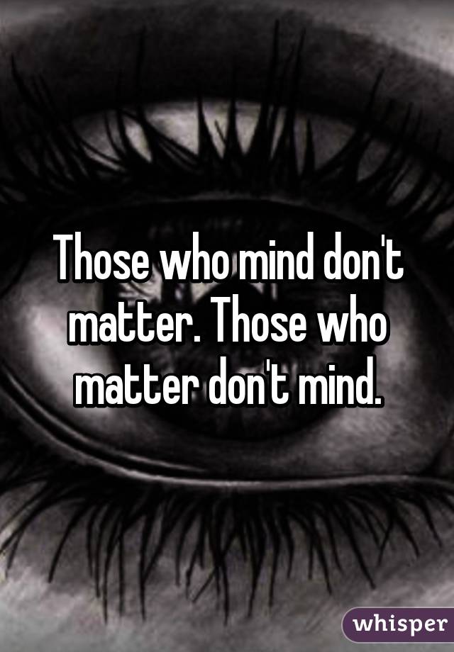 Those who mind don't matter. Those who matter don't mind.