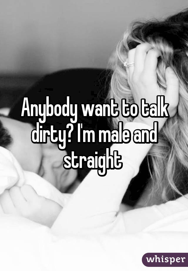 Anybody want to talk dirty? I'm male and straight 