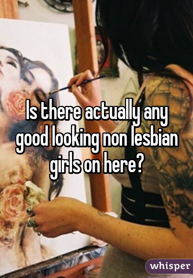 Is there actually any good looking non lesbian girls on here?