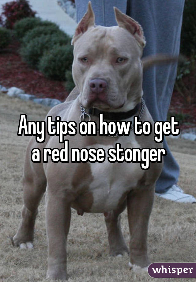 Any tips on how to get a red nose stonger