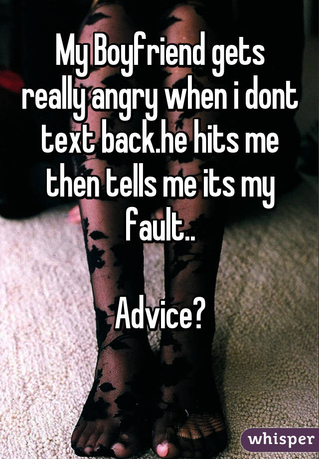 My Boyfriend gets really angry when i dont text back.he hits me then tells me its my fault..

Advice?

