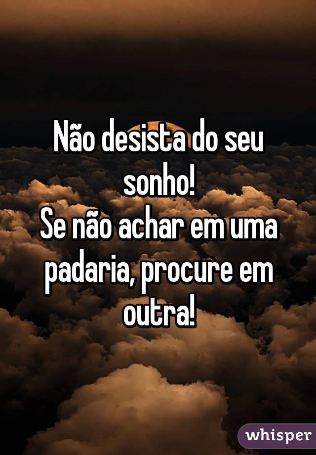 Não desista do seu sonho!
Se não achar em uma padaria, procure em outra!