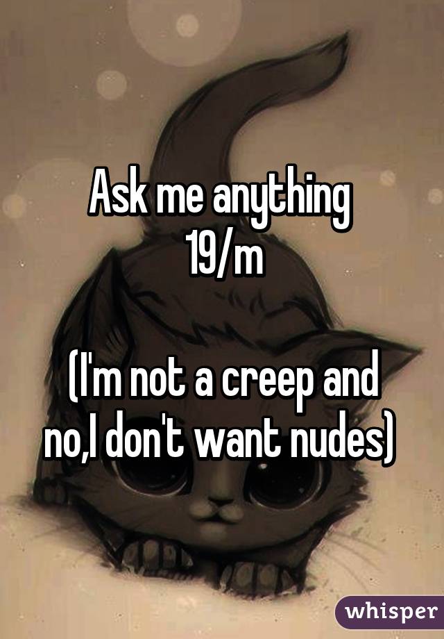 Ask me anything 
19/m

(I'm not a creep and no,I don't want nudes) 