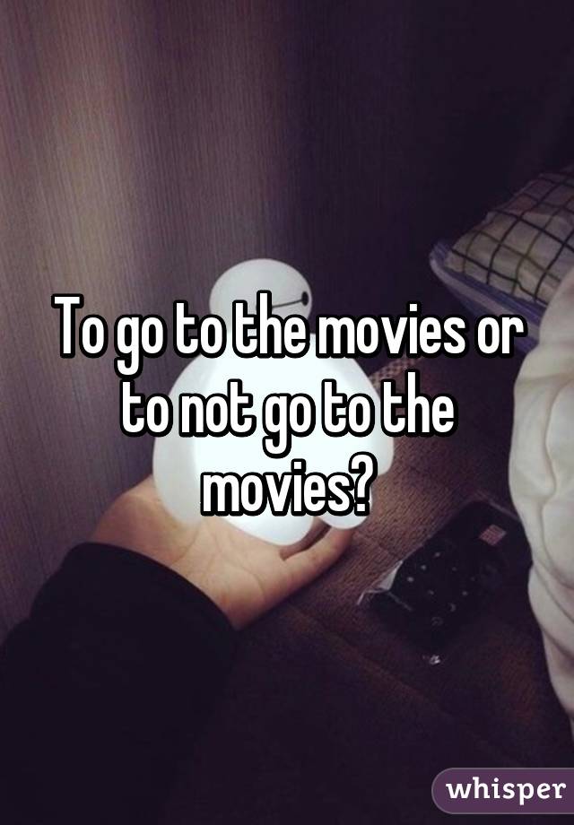 To go to the movies or to not go to the movies?