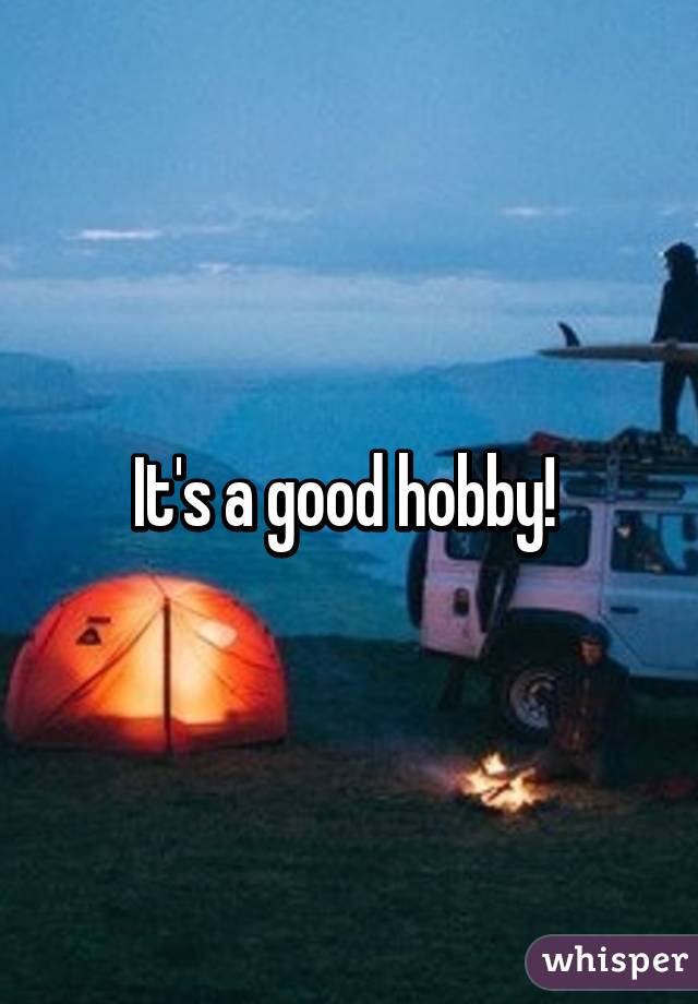 It's a good hobby! 