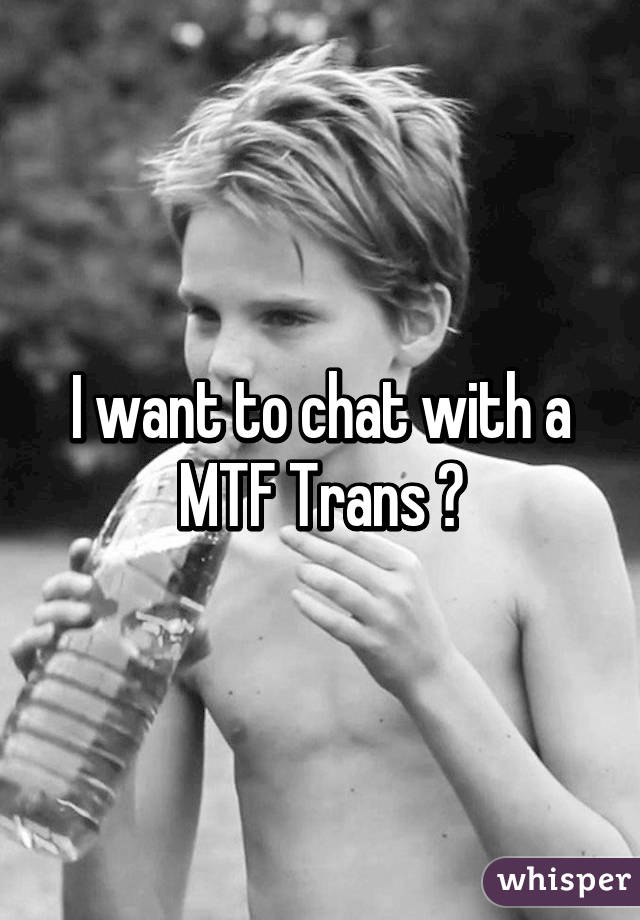 I want to chat with a MTF Trans 😍