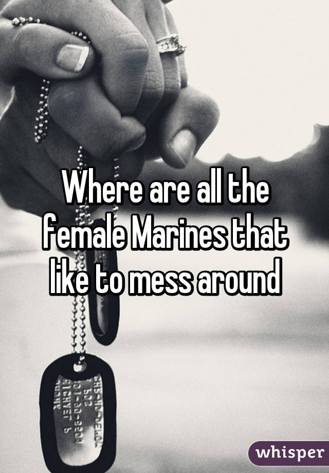 Where are all the female Marines that like to mess around