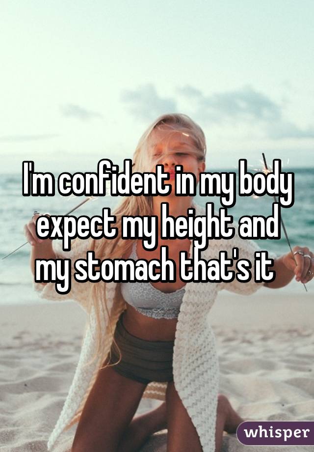 I'm confident in my body expect my height and my stomach that's it 