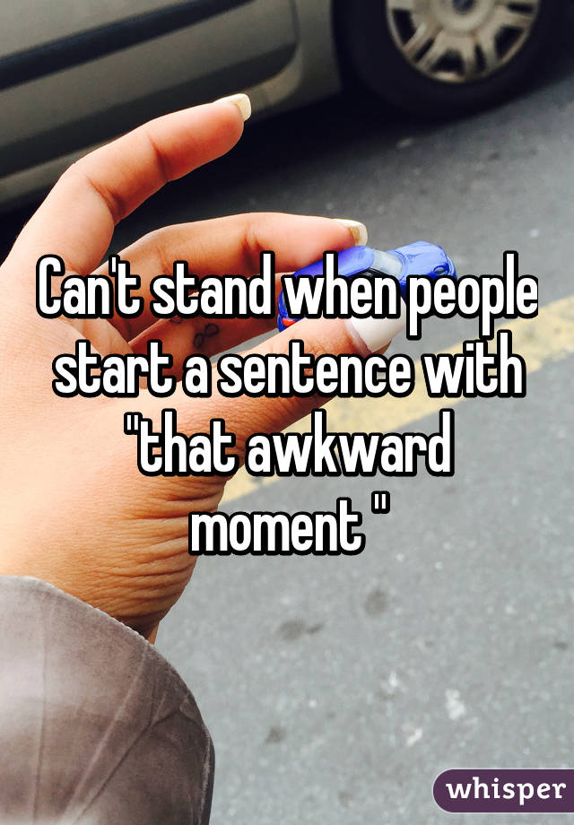 Can't stand when people start a sentence with "that awkward moment "