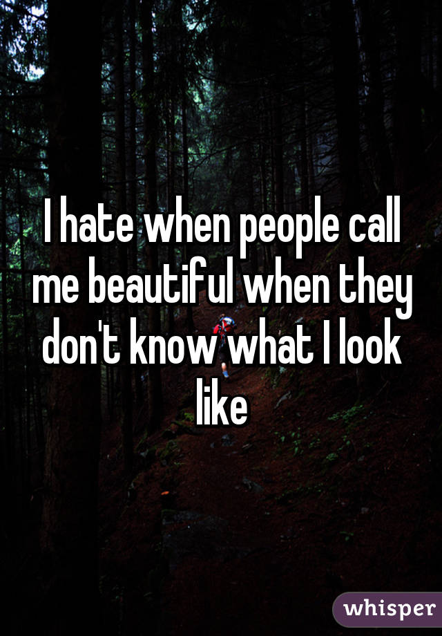 I hate when people call me beautiful when they don't know what I look like