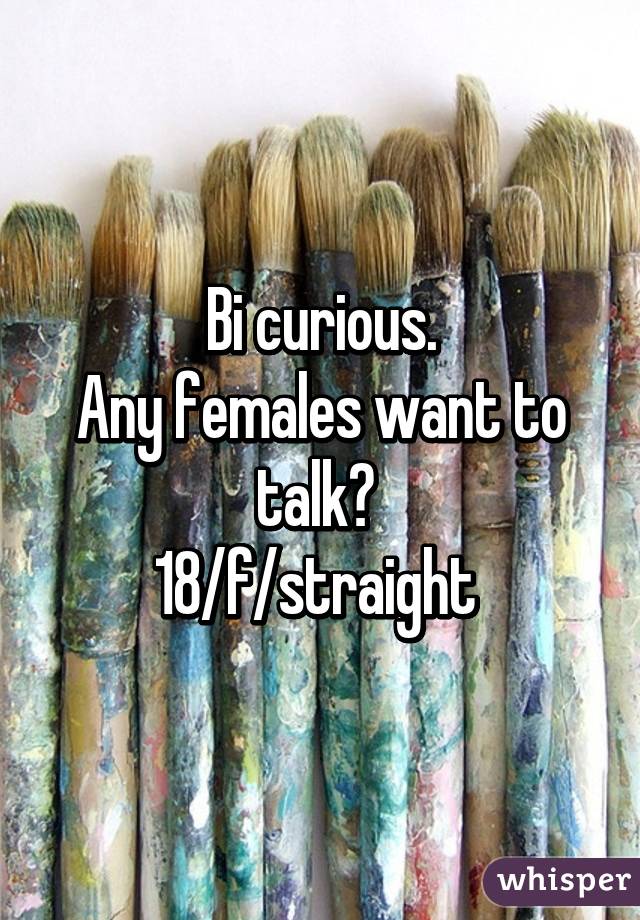 Bi curious.
Any females want to talk? 
18/f/straight 