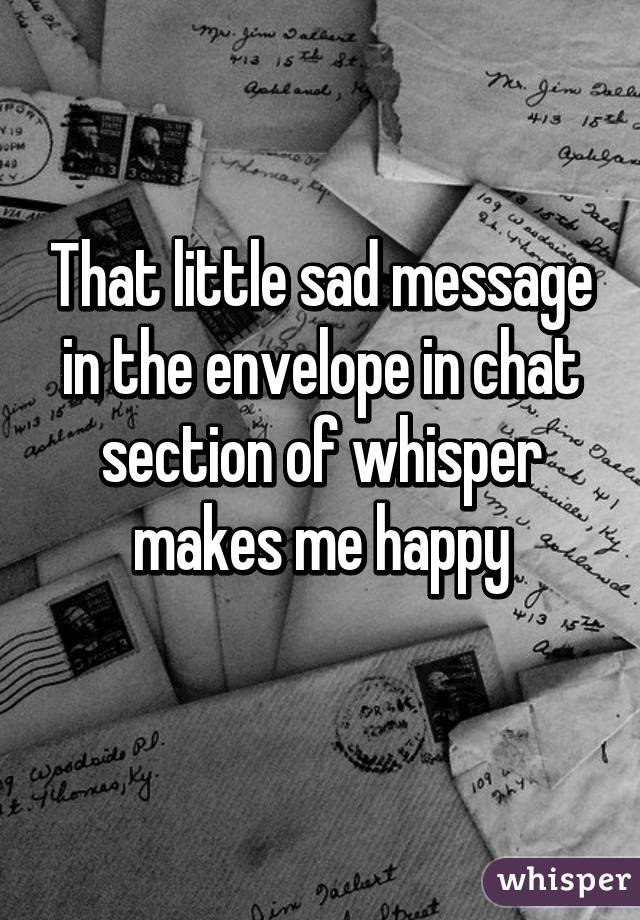 That little sad message in the envelope in chat section of whisper makes me happy
