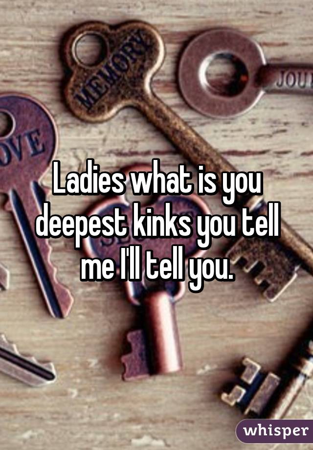 Ladies what is you deepest kinks you tell me I'll tell you.