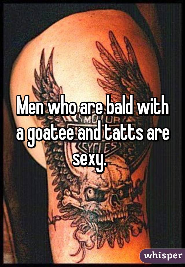 Men who are bald with a goatee and tatts are sexy.  