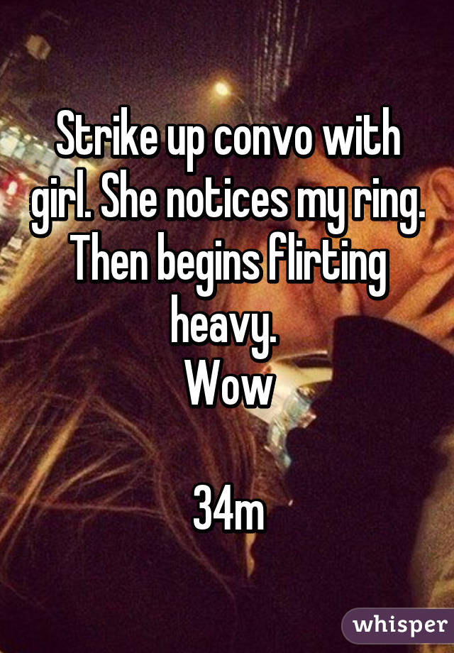 Strike up convo with girl. She notices my ring. Then begins flirting heavy. 
Wow

34m