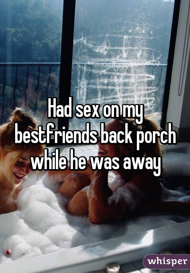 Had sex on my bestfriends back porch while he was away