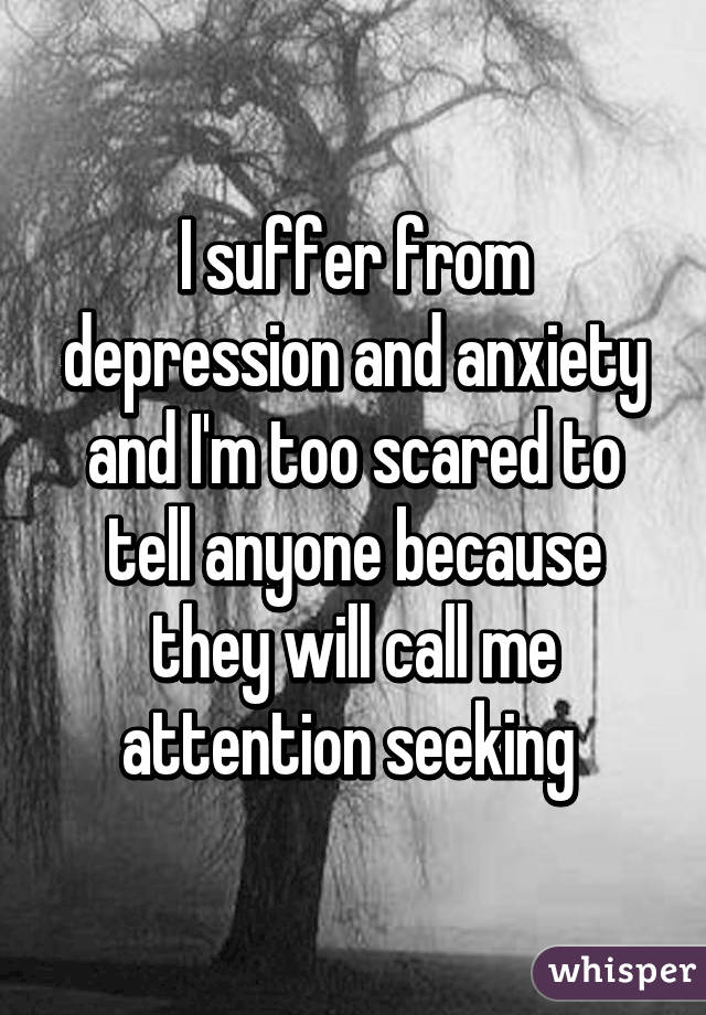 I suffer from depression and anxiety and I'm too scared to tell anyone because they will call me attention seeking 