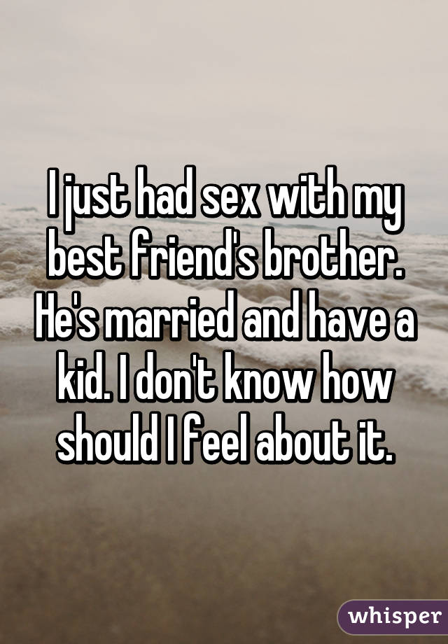 I just had sex with my best friend's brother. He's married and have a kid. I don't know how should I feel about it.