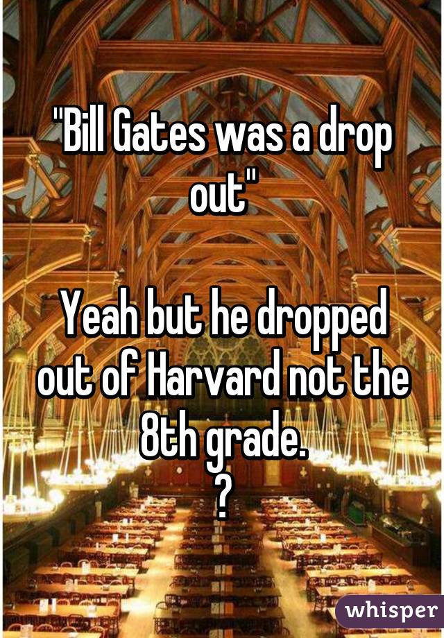 "Bill Gates was a drop out"

Yeah but he dropped out of Harvard not the 8th grade.
😂