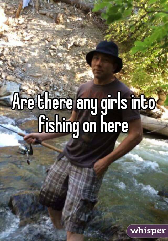 Are there any girls into fishing on here 