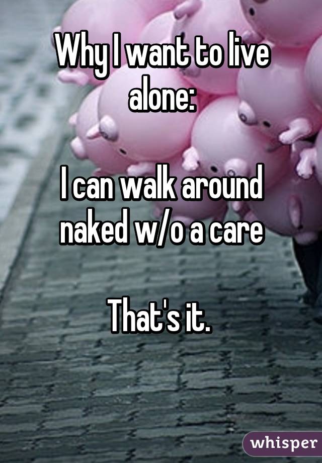 Why I want to live alone:

I can walk around naked w/o a care

That's it. 

