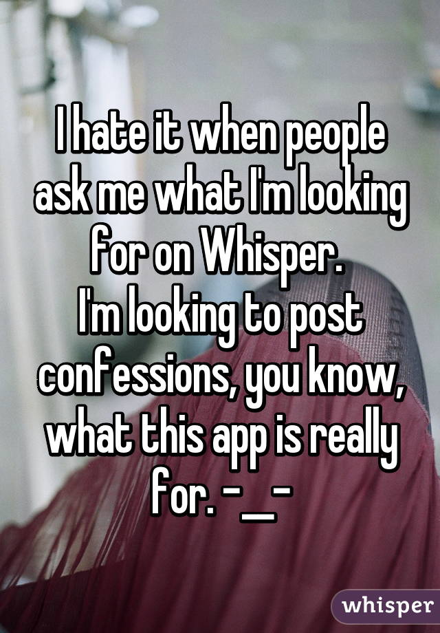 I hate it when people ask me what I'm looking for on Whisper. 
I'm looking to post confessions, you know, what this app is really for. -__-