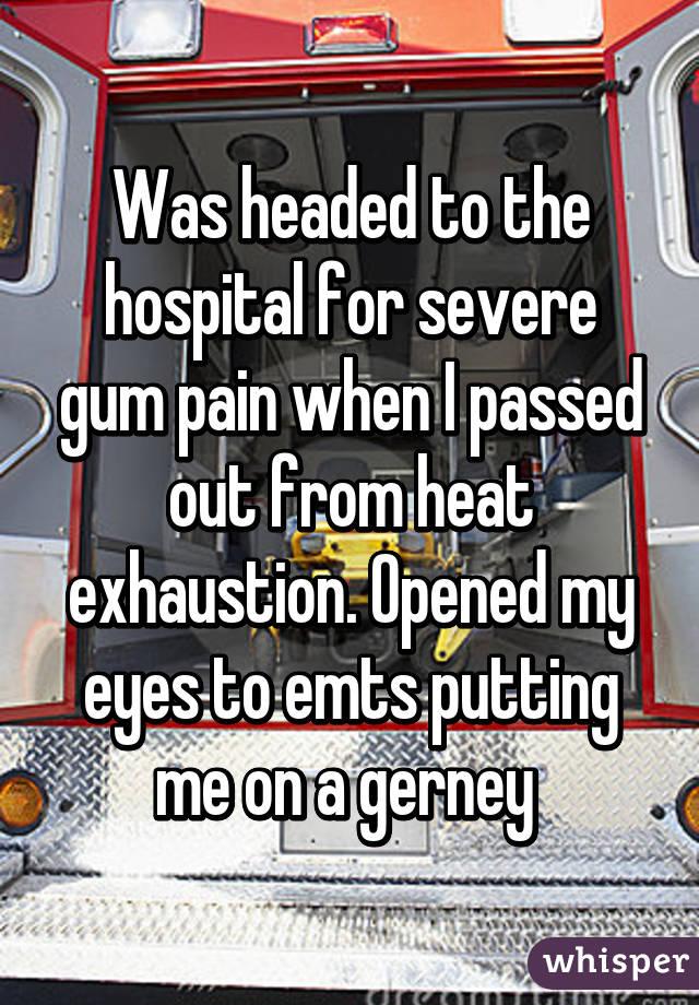 Was headed to the hospital for severe gum pain when I passed out from heat exhaustion. Opened my eyes to emts putting me on a gerney 