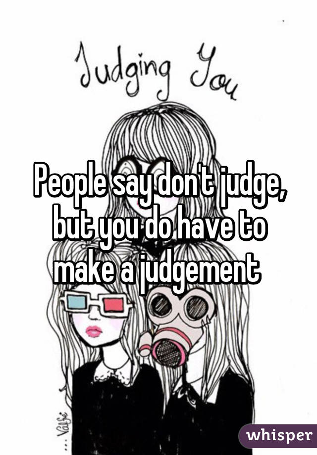 People say don't judge, but you do have to make a judgement 