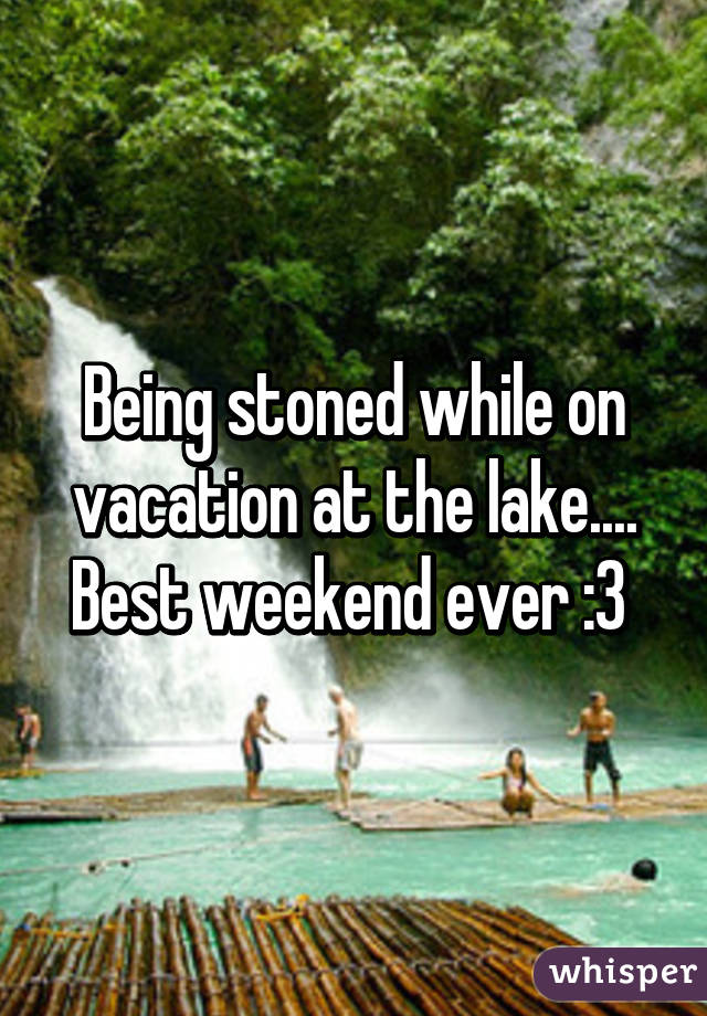 Being stoned while on vacation at the lake....
Best weekend ever :3 