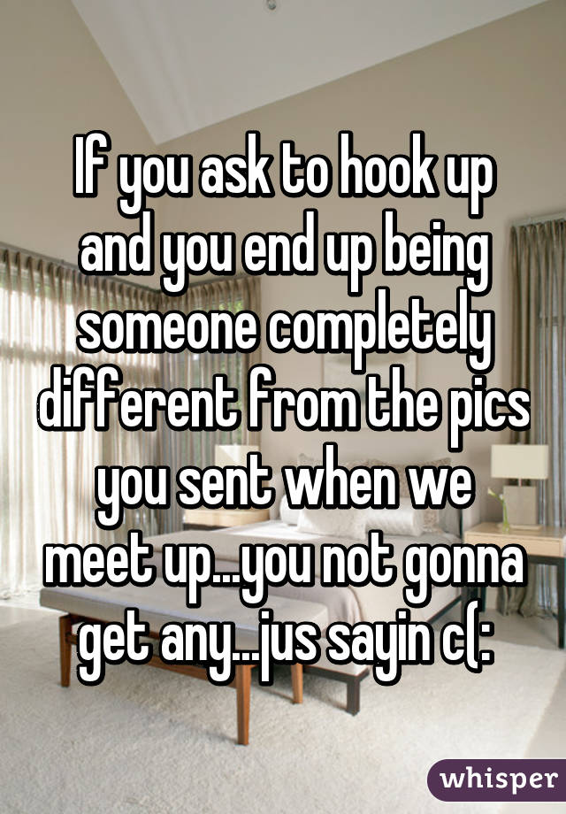 If you ask to hook up and you end up being someone completely different from the pics you sent when we meet up...you not gonna get any...jus sayin c(: