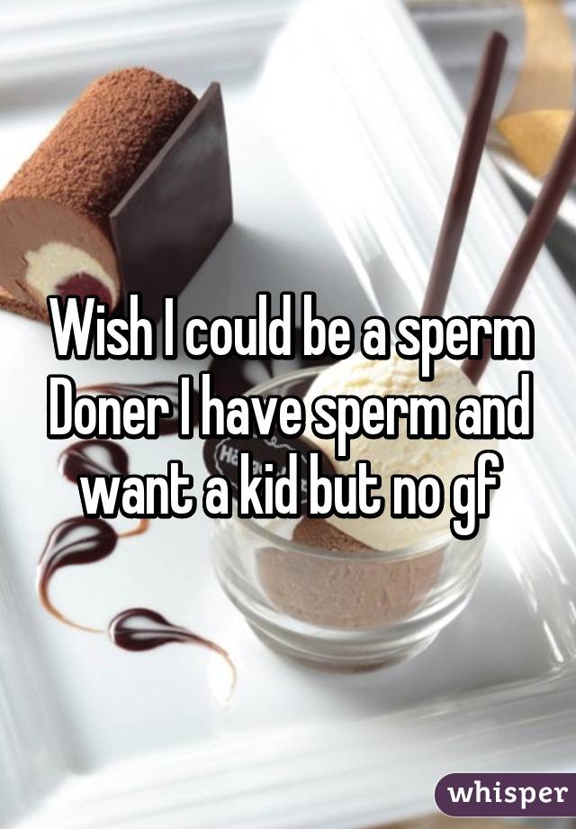 Wish I could be a sperm Doner I have sperm and want a kid but no gf