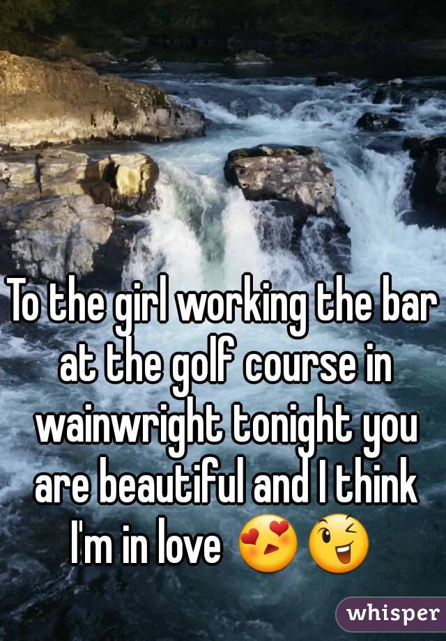 To the girl working the bar at the golf course in wainwright tonight you are beautiful and I think I'm in love 😍😉 